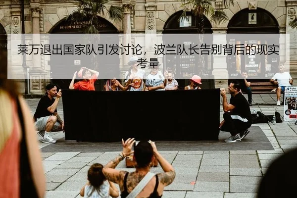 莱万退出国家队引发讨论，波兰队长告别背后的现实考量